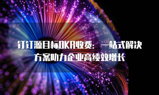 钉钉源目标OKR收费:一站式解决方案助力企业高绩效增长