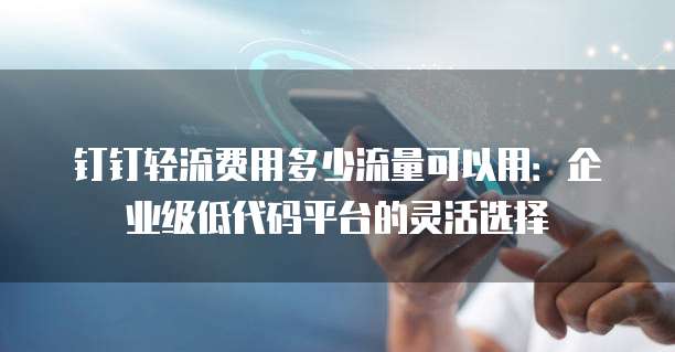 钉钉轻流费用多少流量可以用:企业级低代码平台的灵活选择