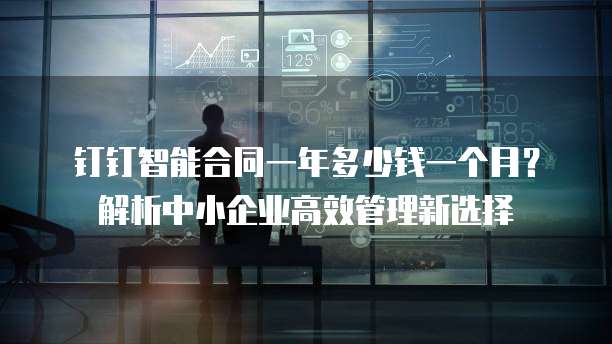 钉钉智能合同一年多少钱一个月？解析中小企业高效管理新选择