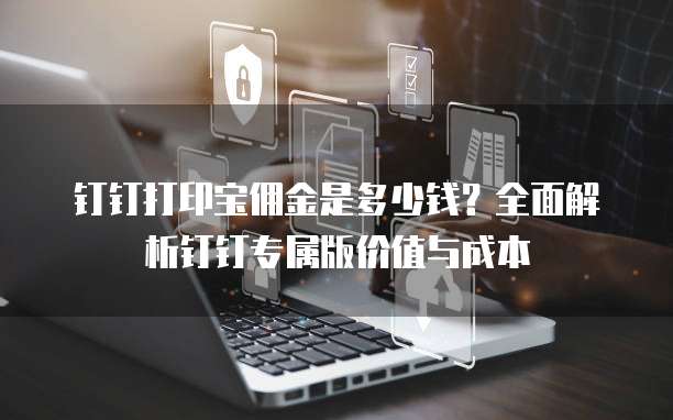 钉钉打印宝佣金是多少钱?全面解析钉钉专属版价值与成本