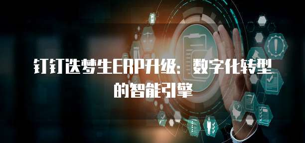 钉钉迭梦生ERP升级:数字化转型的智能引擎