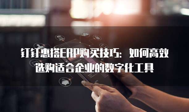 钉钉惠搭ERP购买技巧:如何高效选购适合企业的数字化工具