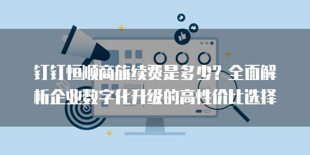 钉钉恒顺商旅续费是多少?全面解析企业数字化升级的高性价比选择