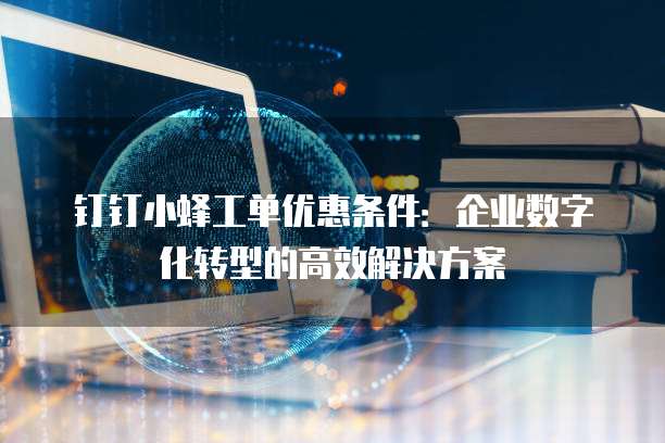 钉钉小蜂工单优惠条件:企业数字化转型的高效解决方案