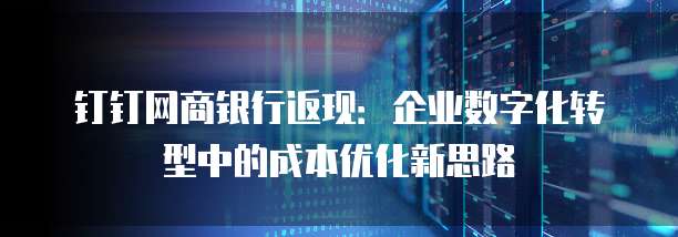 钉钉网商银行返现:企业数字化转型中的成本优化新思路