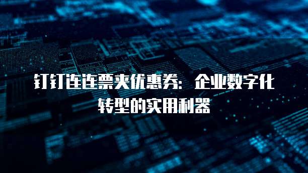 钉钉连连票夹优惠券:企业数字化转型的实用利器