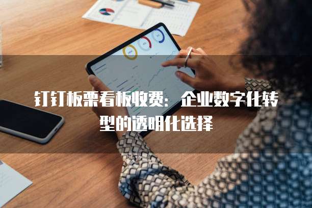 钉钉板栗看板收费:企业数字化转型的透明化选择