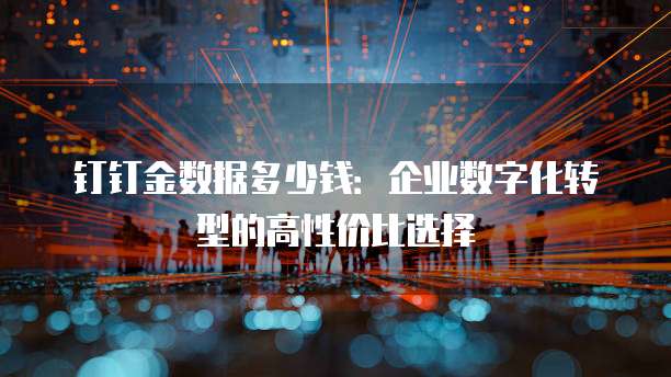 钉钉金数据多少钱:企业数字化转型的高性价比选择