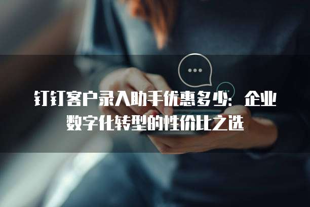 钉钉客户录入助手优惠多少:企业数字化转型的性价比之选