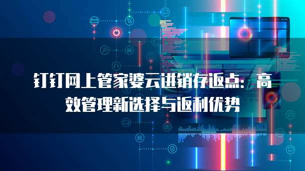 钉钉网上管家婆云进销存返点:高效管理新选择与返利优势