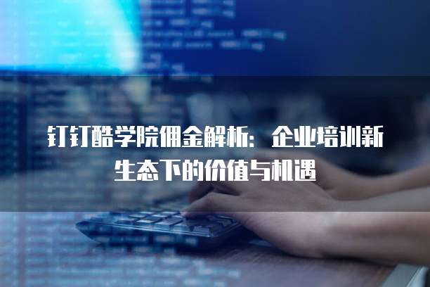 钉钉酷学院佣金解析:企业培训新生态下的价值与机遇