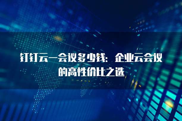 钉钉云一会议多少钱：企业云会议的高性价比之选