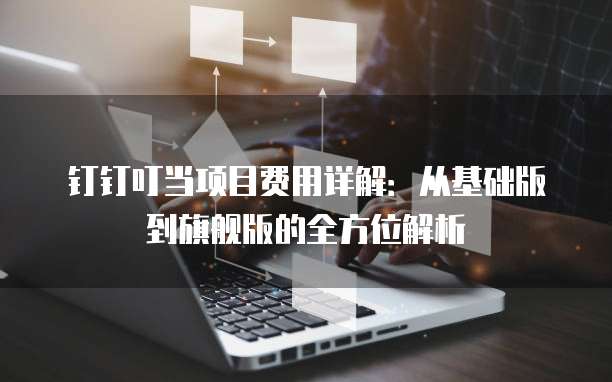 钉钉叮当项目费用详解:从基础版到旗舰版的全方位解析