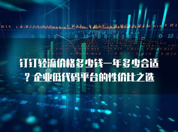 钉钉轻流价格多少钱一年多少合适?企业低代码平台的性价比之选