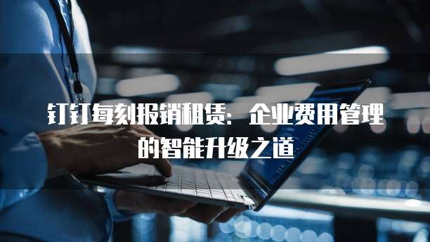 钉钉每刻报销租赁:企业费用管理的智能升级之道