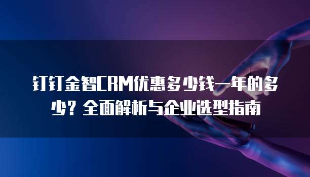 钉钉金智CRM优惠多少钱一年的多少?全面解析与企业选型指南