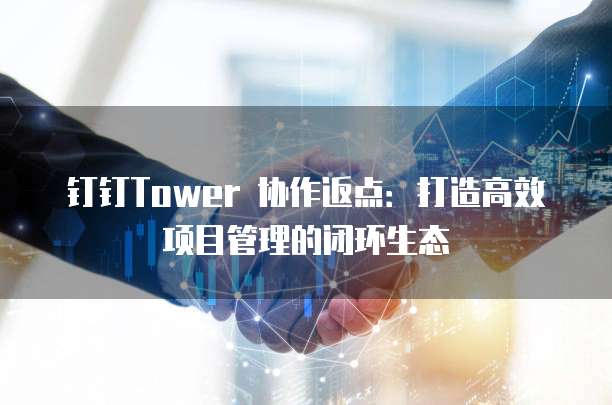 钉钉Tower 协作返点:打造高效项目管理的闭环生态