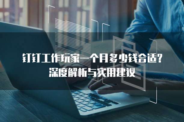 钉钉工作玩家一个月多少钱合适?深度解析与实用建议