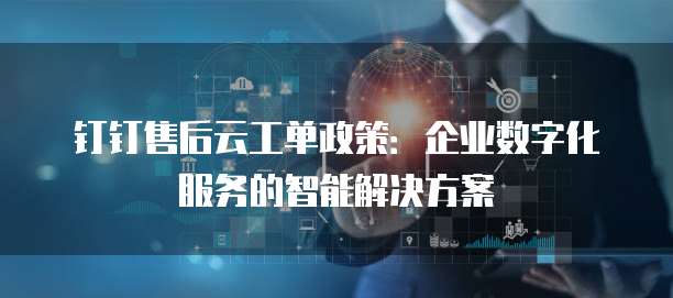 钉钉售后云工单政策：企业数字化服务的智能解决方案