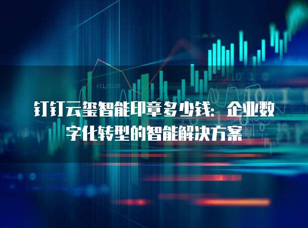 钉钉云玺智能印章多少钱:企业数字化转型的智能解决方案