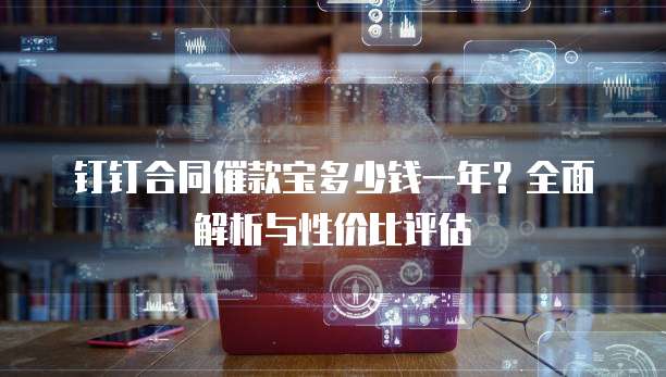 钉钉合同催款宝多少钱一年?全面解析与性价比评估