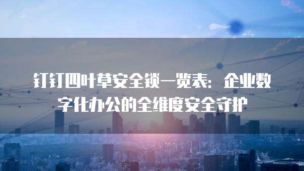 钉钉四叶草安全锁一览表：企业数字化办公的全维度安全守护