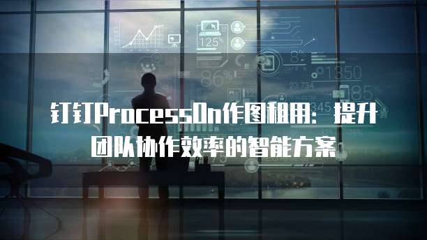 钉钉ProcessOn作图租用:提升团队协作效率的智能方案