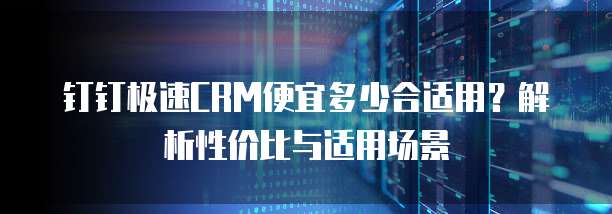 钉钉极速CRM便宜多少合适用?解析性价比与适用场景