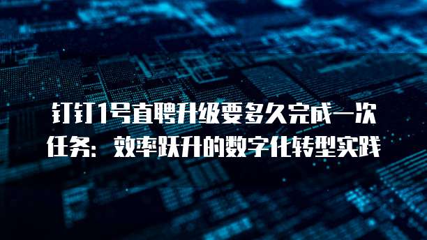 钉钉1号直聘升级要多久完成一次任务:效率跃升的数字化转型实践