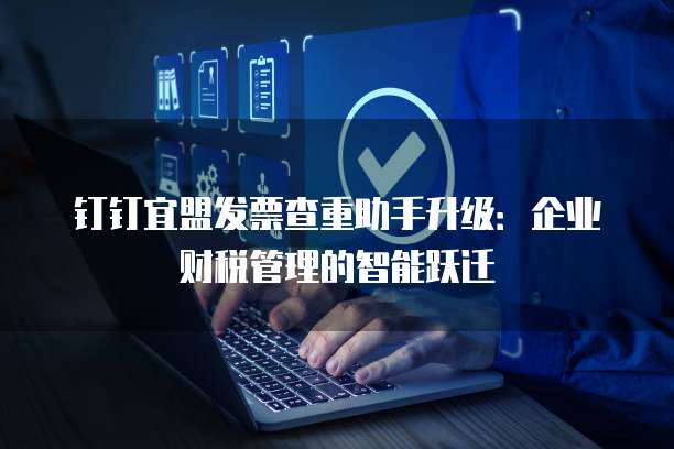 钉钉宜盟发票查重助手升级:企业财税管理的智能跃迁