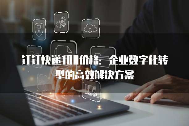 钉钉快递100价格:企业数字化转型的高效解决方案