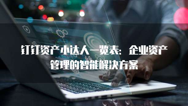 钉钉资产小达人一览表:企业资产管理的智能解决方案
