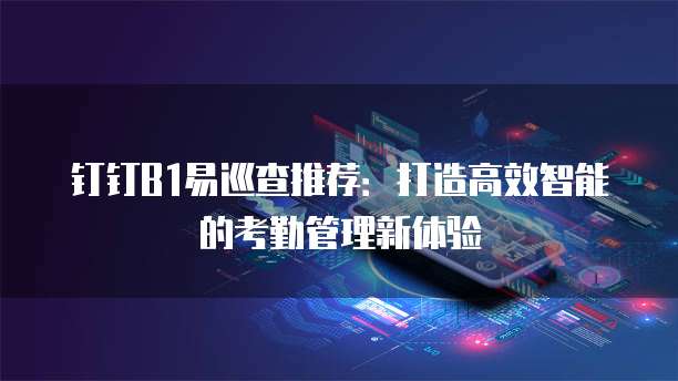钉钉B1易巡查推荐:打造高效智能的考勤管理新体验