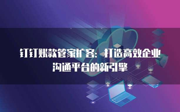 钉钉账款管家扩容:打造高效企业沟通平台的新引擎