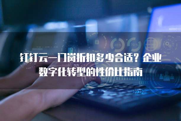 钉钉云一门岗折扣多少合适?企业数字化转型的性价比指南