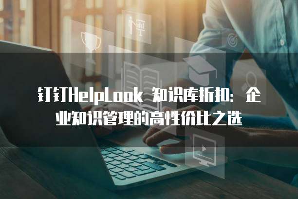 钉钉HelpLook 知识库折扣:企业知识管理的高性价比之选