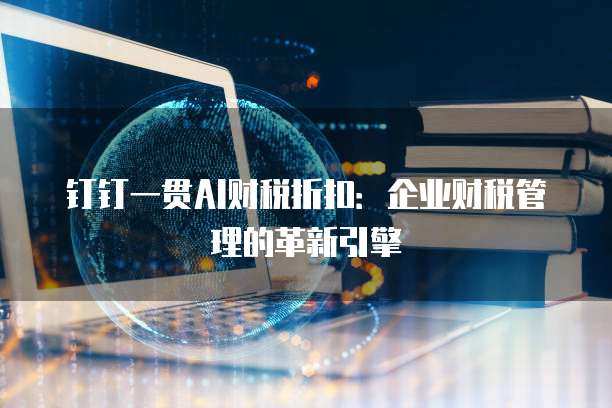 钉钉一贯AI财税折扣:企业财税管理的革新引擎