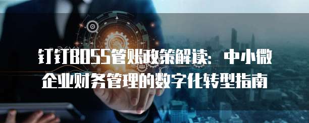 钉钉BOSS管账政策解读:中小微企业财务管理的数字化转型指南