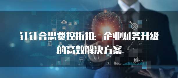 钉钉合思费控折扣:企业财务升级的高效解决方案