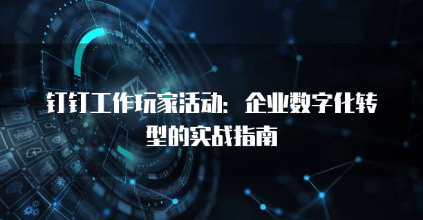 钉钉工作玩家活动:企业数字化转型的实战指南