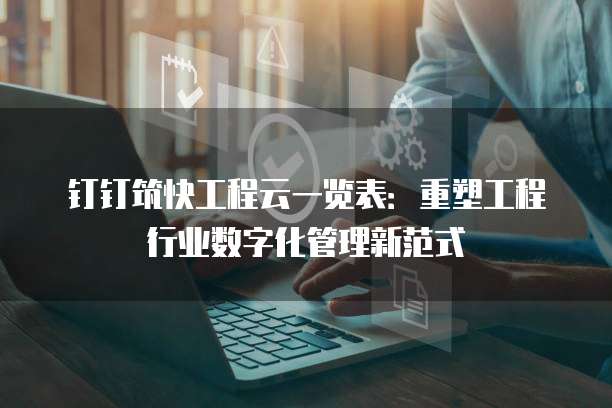 钉钉筑快工程云一览表:重塑工程行业数字化管理新范式
