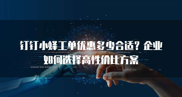 钉钉小蜂工单优惠多少合适?企业如何选择高性价比方案