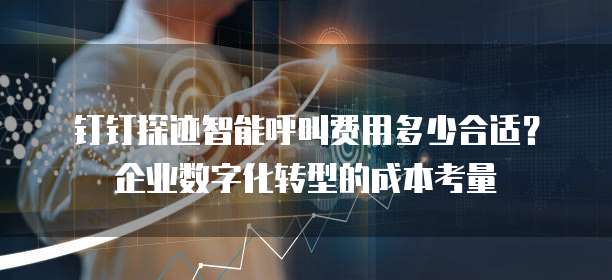 钉钉探迹智能呼叫费用多少合适?企业数字化转型的成本考量