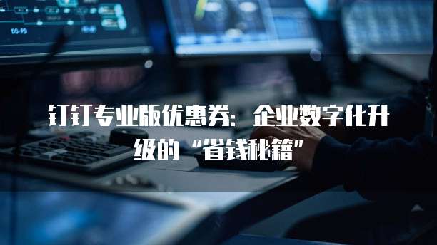 钉钉专业版优惠券:企业数字化升级的“省钱秘籍”