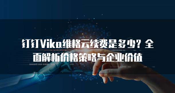 钉钉Vika维格云续费是多少?全面解析价格策略与企业价值