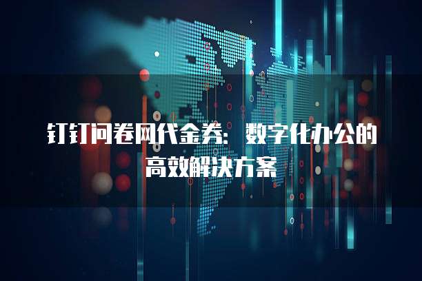 钉钉问卷网代金券：数字化办公的高效解决方案