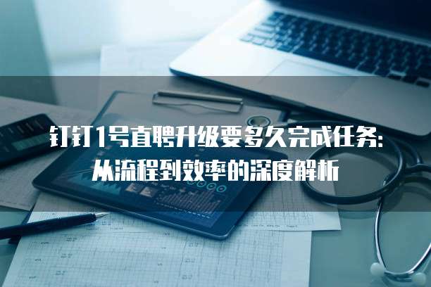 钉钉1号直聘升级要多久完成任务:从流程到效率的深度解析