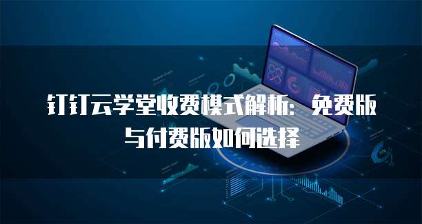 钉钉云学堂收费模式解析：免费版与付费版如何选择