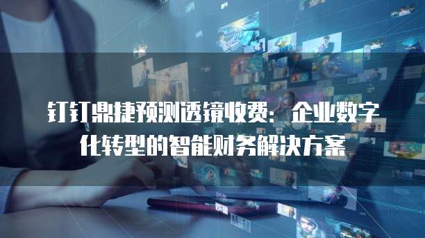 钉钉鼎捷预测透镜收费:企业数字化转型的智能财务解决方案
