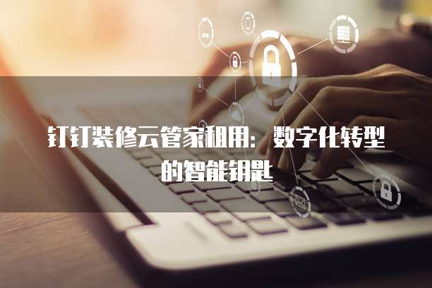 钉钉装修云管家租用:数字化转型的智能钥匙